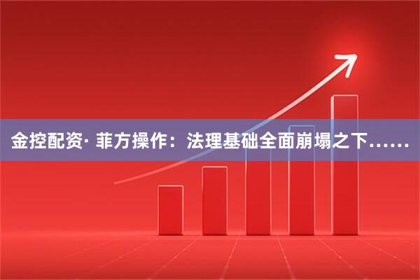 金控配资· 菲方操作：法理基础全面崩塌之下……