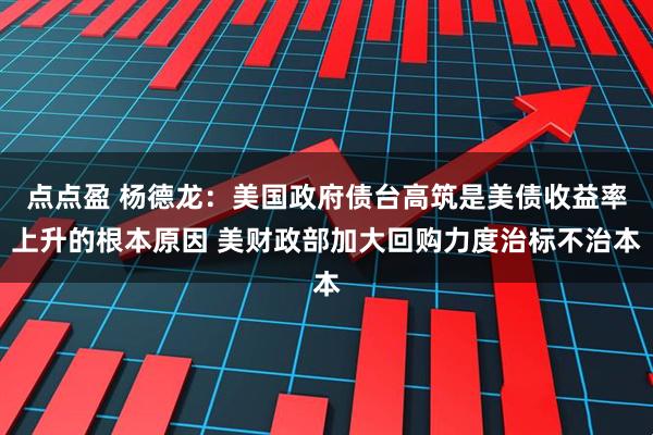 点点盈 杨德龙：美国政府债台高筑是美债收益率上升的根本原因 美财政部加大回购力度治标不治本