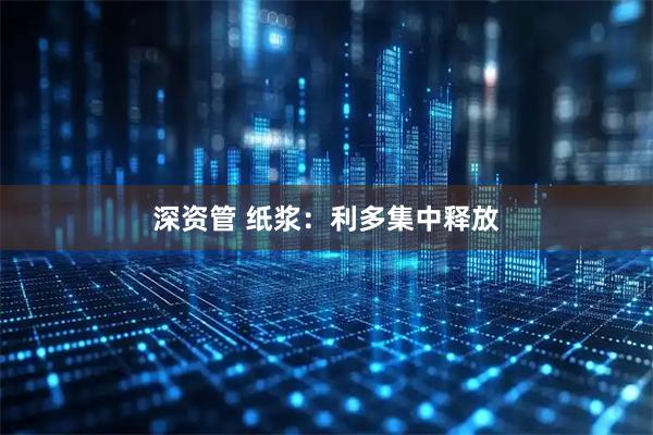深资管 纸浆:利多集中释放