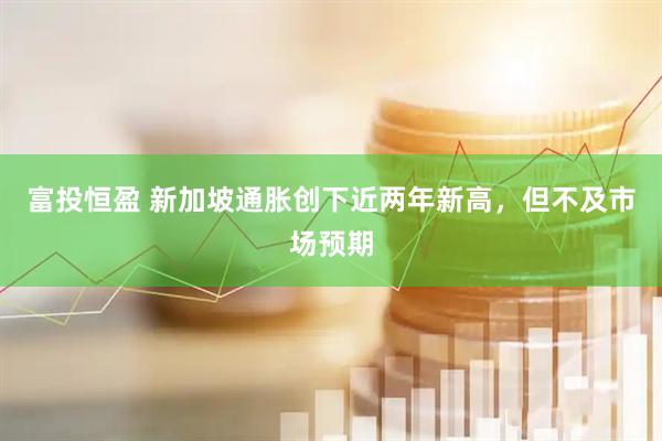富投恒盈 新加坡通胀创下近两年新高，但不及市场预期