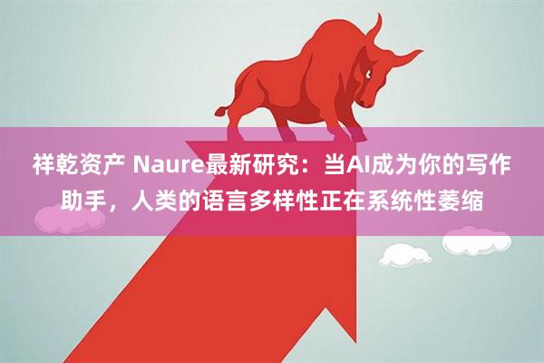 祥乾资产 Naure最新研究：当AI成为你的写作助手，人类的语言多样性正在系统性萎缩