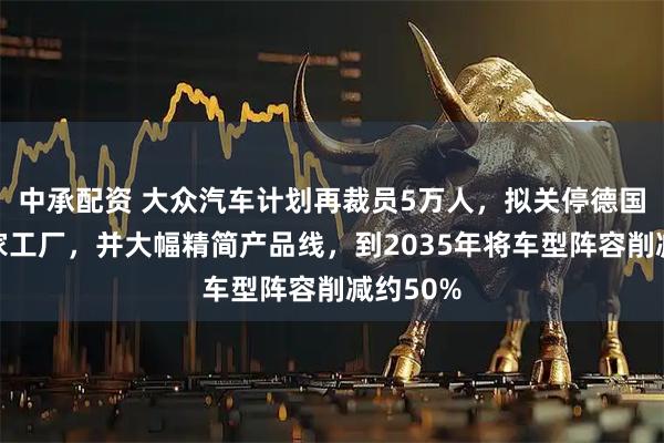 中承配资 大众汽车计划再裁员5万人，拟关停德国本土四家工厂，并大幅精简产品线，到2035年将车型阵容削减约50%